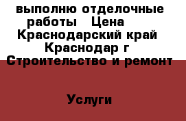 выполню отделочные работы › Цена ­ 1 - Краснодарский край, Краснодар г. Строительство и ремонт » Услуги   
